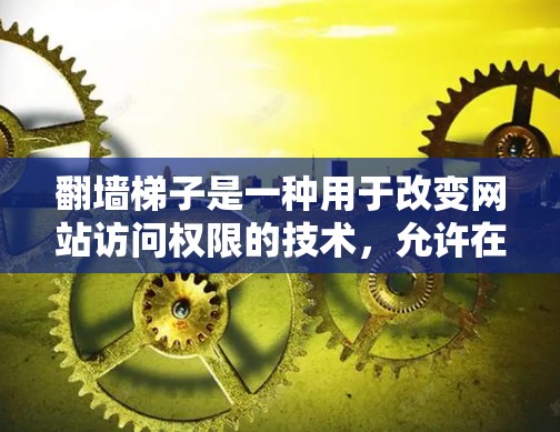 翻墙梯子是一种用于改变网站访问权限的技术，允许在没有访问权限的情况下访问特定内容或仅在特定设备上访问。以下是一个详细的翻墙梯子操作步骤指南，帮助你理解和掌握这一技术