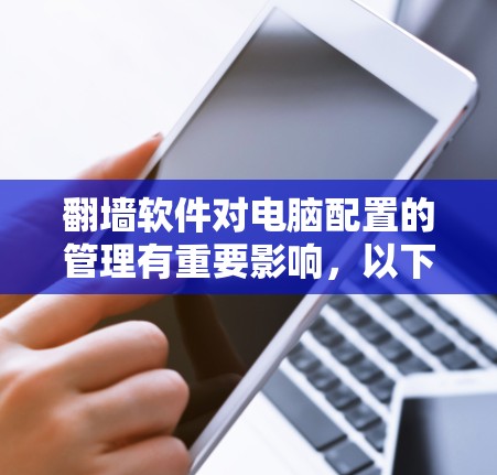 翻墙软件对电脑配置的管理有重要影响，以下是详细的配置步骤和注意事项