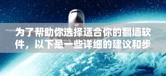 为了帮助你选择适合你的翻墙软件，以下是一些详细的建议和步骤