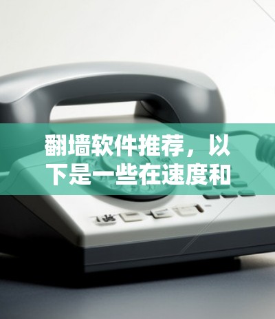 翻墙软件推荐，以下是一些在速度和安全方面的优秀选择