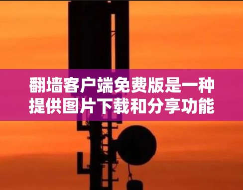 翻墙客户端免费版是一种提供图片下载和分享功能的工具，通常用于在互联网上获取和保存图片。这些客户端通常允许用户上传和下载图片，但需谨慎使用，避免侵犯版权和隐私。以下是对这种工具的详细总结