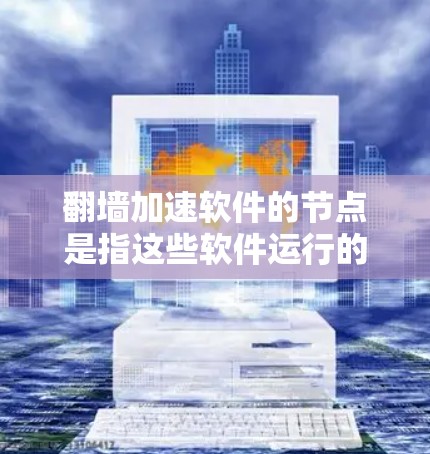 翻墙加速软件的节点是指这些软件运行的网络服务器，负责处理请求，过滤数据，上传到目标服务器以加速网络访问。以下是对节点的详细说明