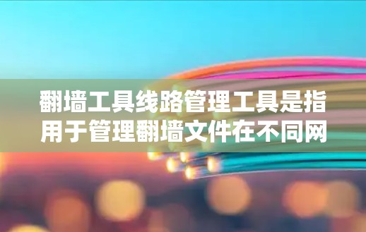 翻墙工具线路管理工具是指用于管理翻墙文件在不同网络设备之间的传输和管理的软件或工具。这些工具通常包括自动翻墙、手动翻墙、监控和管理功能，帮助用户高效地管理翻墙文件，并确保安全性和合规性