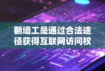 翻墙工是通过合法途径获得互联网访问权限的人，他们的工作涉及法律合规、技术使用和经济管理。以下是关于翻墙工的具体分析
