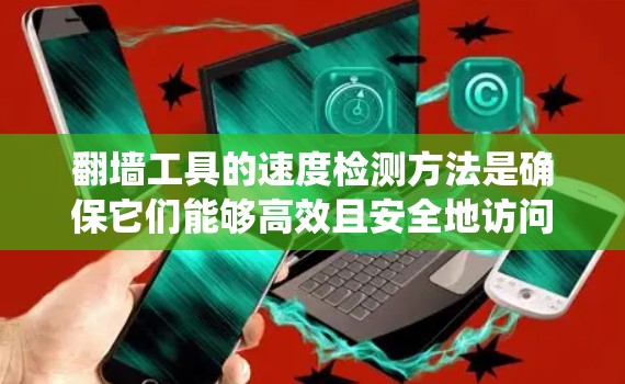 翻墙工具的速度检测方法是确保它们能够高效且安全地访问外部资源。以下是一个系统性的指南，帮助你评估翻墙工具的速度