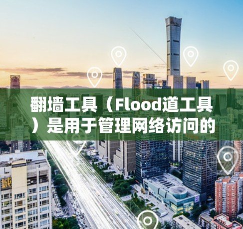 翻墙工具（Flood道工具）是用于管理网络访问的工具，通常用于解决网络问题、管理个人网络、学习、工作等场景。以下是一些常见的翻墙工具及其使用体验