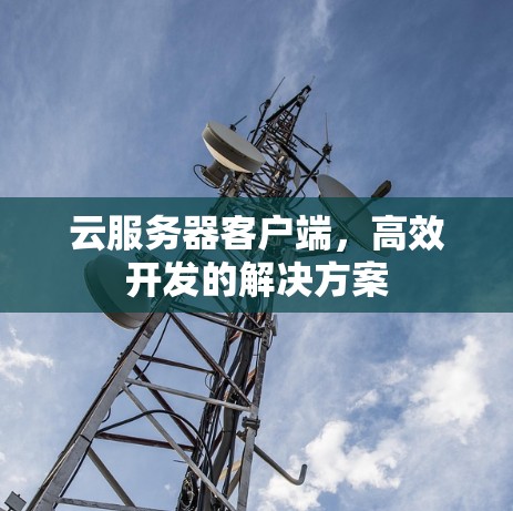 云服务器客户端，高效开发的解决方案