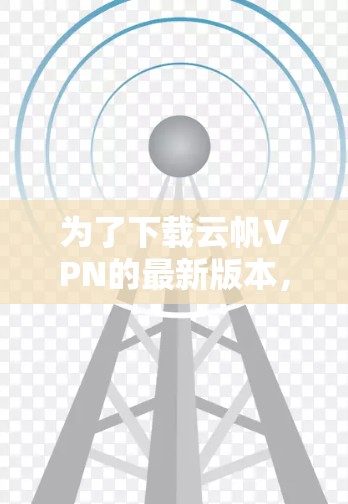 为了下载云帆VPN的最新版本，您可以按照以下步骤操作