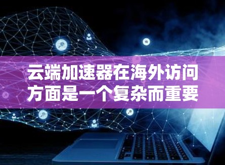 云端加速器在海外访问方面是一个复杂而重要的领域，涉及多个技术平台和应用的整合与优化。以下是对这一领域的综合分析和建议