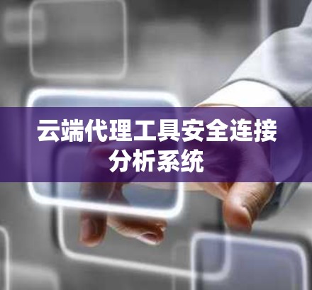云端代理工具安全连接分析系统