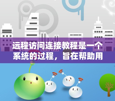 远程访问连接教程是一个系统的过程，旨在帮助用户从外部设备连接到远程服务器，进行访问、管理或监控。以下是对远程访问连接的详细步骤和信息