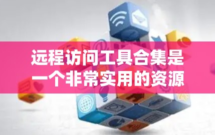 远程访问工具合集是一个非常实用的资源，用于监控、管理、清理和远程访问网络设备。以下是一些常见的远程访问工具合集，涵盖了监控、管理、清理和远程访问等领域