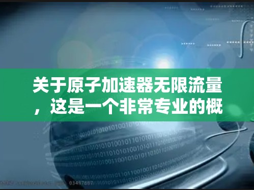 关于原子加速器无限流量，这是一个非常专业的概念，需要深入理解其背后的技术原理和意义。以下是一些相关的信息和思考方向，帮助你更好地了解这一话题