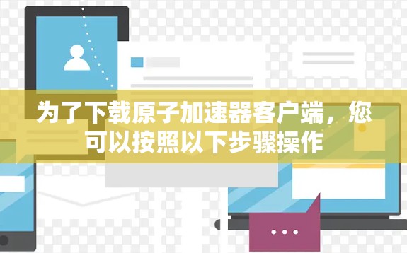 为了下载原子加速器客户端，您可以按照以下步骤操作