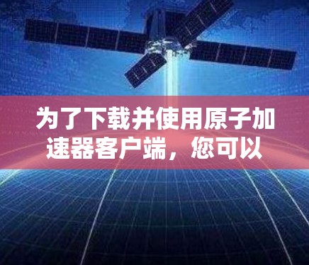 为了下载并使用原子加速器客户端，您可以按照以下步骤进行