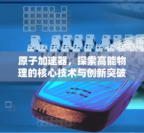 原子加速器，探索高能物理的核心技术与创新突破
