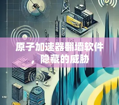 原子加速器翻墙软件，隐藏的威胁