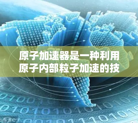 原子加速器是一种利用原子内部粒子加速的技术设备，通常在磁场环境中，通过电磁力使原子内部的电子加速。这种加速器的核心原理包括以下几点