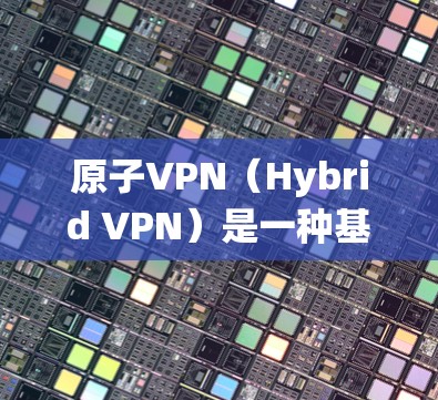 原子VPN（Hybrid VPN）是一种基于协议加密的VPN技术，广泛应用于加密通信、数据传输和金融交易等领域。它结合了传统VPN的技术和现代加密协议，提供更安全、高效的网络连接