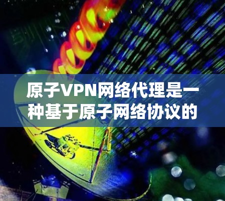 原子VPN网络代理是一种基于原子网络协议的技术，用于代理传统VPN服务，提供高安全性和可扩展性。以下是对该主题的总结和建议