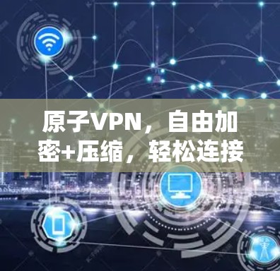 原子VPN，自由加密+压缩，轻松连接世界的原子VPN