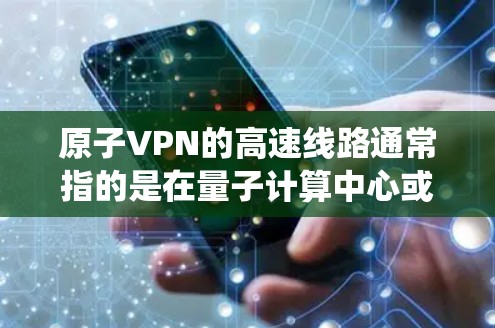 原子VPN的高速线路通常指的是在量子计算中心或其他高焦点量子系统中进行的高速量子通信。因为量子位的传输速度远高于传统的光子通信（如光通信）所以原子VPN在高速路上可以实现更快的加密传输