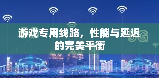 游戏专用线路，性能与延迟的完美平衡