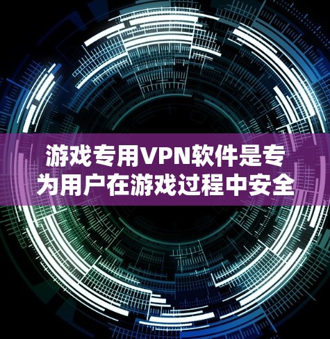 游戏专用VPN软件是专为用户在游戏过程中安全访问游戏而设计的VPN服务。以下是对这些软件的详细分类和特点