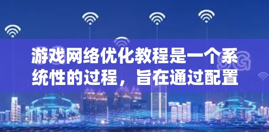 游戏网络优化教程是一个系统性的过程，旨在通过配置和管理网络设备以提高网络性能和稳定性。以下是一步步的指南，帮助你顺利完成网络优化