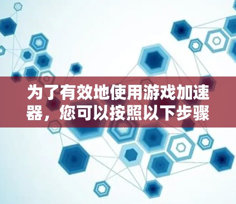 为了有效地使用游戏加速器，您可以按照以下步骤进行操作