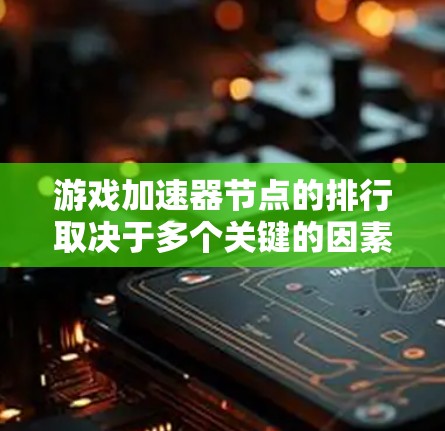 游戏加速器节点的排行取决于多个关键的因素，包括性能、价格、支持硬件类型、用户反馈、硬件支持、能效优化、市场占有率和更新频率。以下是基于这些因素的排名