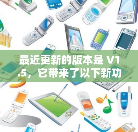 最近更新的版本是 V1.5，它带来了以下新功能和改进