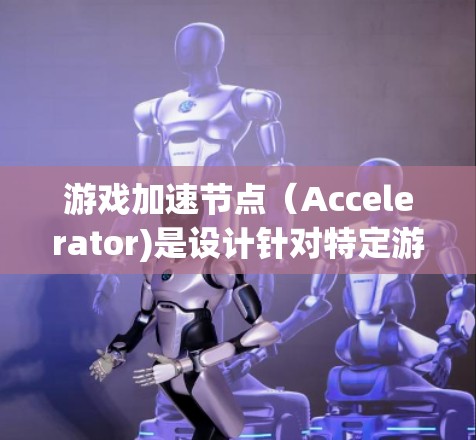 游戏加速节点（Accelerator)是设计针对特定游戏或应用的加速工具，通常是为了提升游戏的加载速度或减少资源占用。以下是推荐的几种游戏加速节点，涵盖不同平台和风格