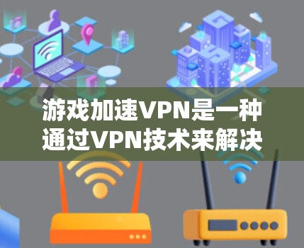游戏加速VPN是一种通过VPN技术来解决游戏网络延迟的问题的工具。以下是关于游戏加速VPN的详细信息
