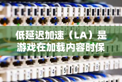 低延迟加速（LA）是游戏在加载内容时保持较低延迟的技术，旨在提升游戏流畅度和用户体验。以下是对LA的详细分析