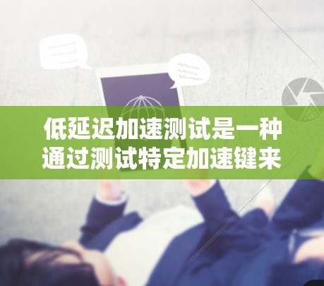 低延迟加速测试是一种通过测试特定加速键来优化游戏性能的方法。以下是对该主题的详细分析和总结