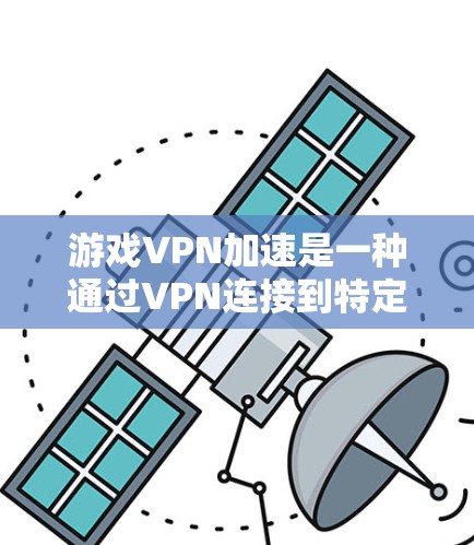 游戏VPN加速是一种通过VPN连接到特定游戏服务器来访问游戏的方法。以下是对游戏VPN加速的详细分析和建议