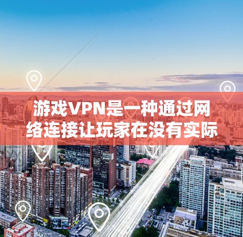 游戏VPN是一种通过网络连接让玩家在没有实际网络连接的情况下访问网络资源的技术。以下是关于游戏VPN的详细总结
