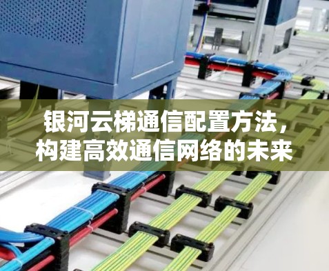银河云梯通信配置方法，构建高效通信网络的未来解决方案
