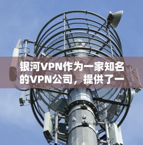 银河VPN作为一家知名的VPN公司，提供了一系列的VPN软件，其中包括官方版本。如果您需要下载官方版的银河VPN，建议访问其官方网站或相关应用商店下载。以下是银河VPN官方下载的详细步骤