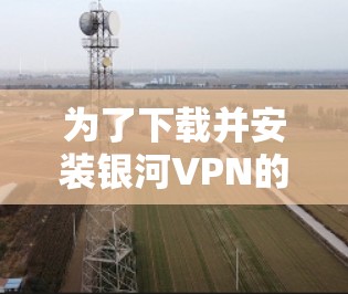 为了下载并安装银河VPN的安卓版本，按照以下步骤操作