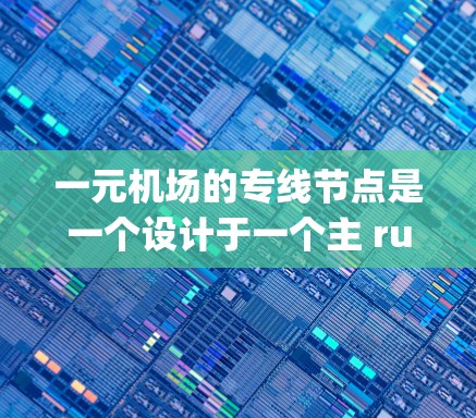 一元机场的专线节点是一个设计于一个主 runway（单一跑道）的机场，通过多个航线连接到其他主要机场和车站，为旅客提供便捷的出行方式。以下是一元机场的几个主要专线节点