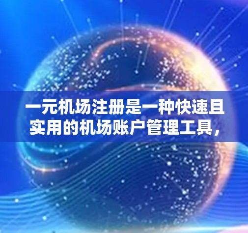 一元机场注册是一种快速且实用的机场账户管理工具，适合处理机场相关的支付问题。以下是详细的使用指南