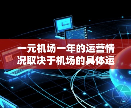 一元机场一年的运营情况取决于机场的具体运营模式、空客密度、价格设置以及市场环境。以下是一个简化的分析框架