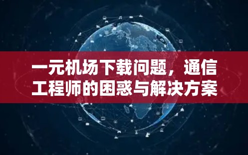 一元机场下载问题，通信工程师的困惑与解决方案