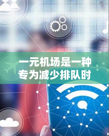 一元机场是一种专为减少排队时间设计的机场，通常只有一个机位。以下是对一元机场的详细分析