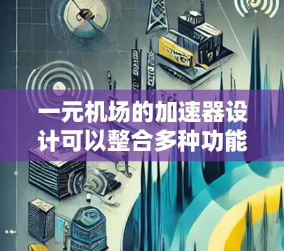 一元机场的加速器设计可以整合多种功能，以提升出入口的效率、舒适性和用户体验。以下是一些可能的设计方案