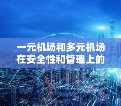 一元机场和多元机场在安全性和管理上的不同之处