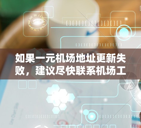 如果一元机场地址更新失败，建议尽快联系机场工作人员，提供必要的信息，以便及时解决相关问题。具体步骤如下