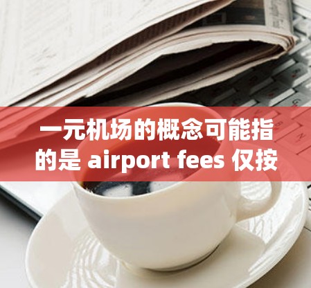 一元机场的概念可能指的是 airport fees 仅按 1 美元计算，这种收费方式在实际运营中并不常见。以下是对其运作方式和潜在问题的详细分析